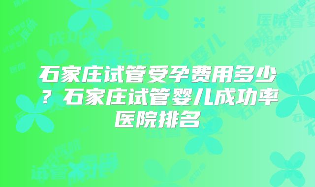 石家庄试管受孕费用多少？石家庄试管婴儿成功率医院排名