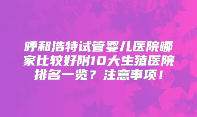 呼和浩特试管婴儿医院哪家比较好附10大生殖医院排名一览?注意事项!
