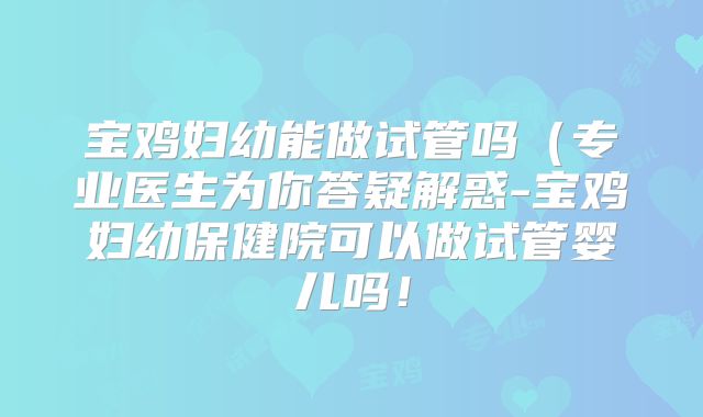 宝鸡妇幼能做试管吗（专业医生为你答疑解惑-宝鸡妇幼保健院可以做试管婴儿吗！