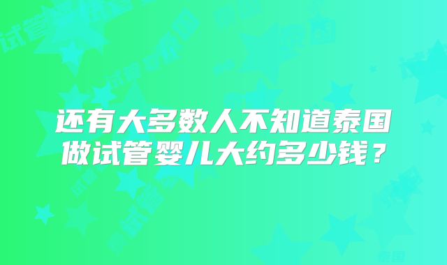 还有大多数人不知道泰国做试管婴儿大约多少钱？