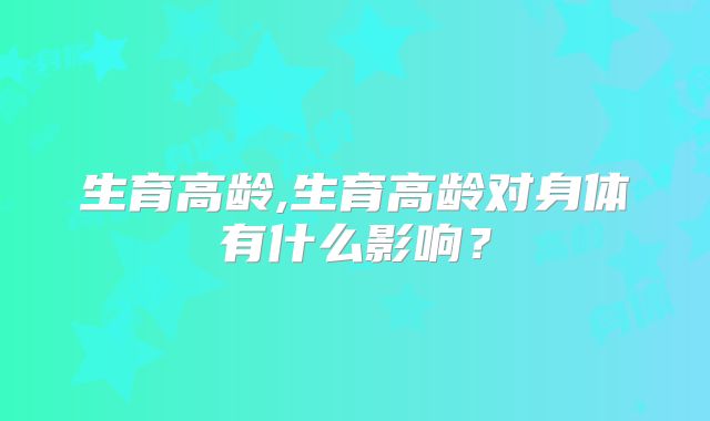 生育高龄,生育高龄对身体有什么影响?