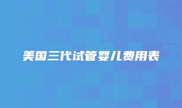 美国三代试管婴儿费用表