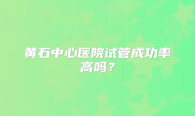 黄石中心医院试管成功率高吗?