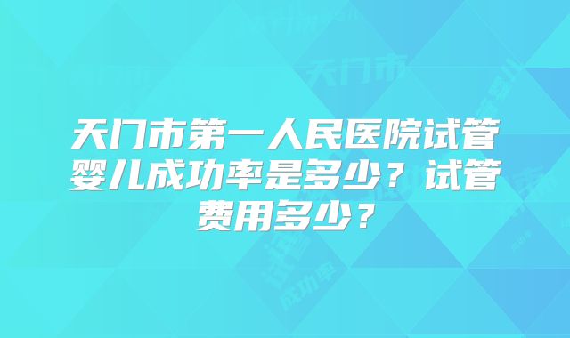 天门市第一人民医院试管婴儿成功率是多少？试管费用多少？