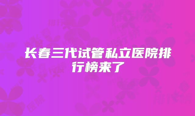 长春三代试管私立医院排行榜来了