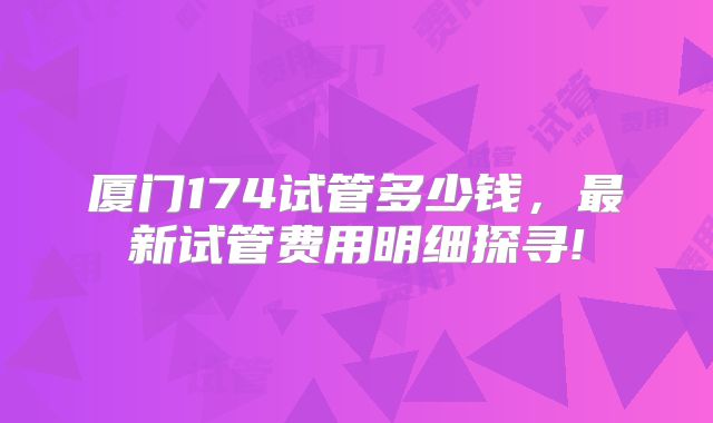 厦门174试管多少钱，最新试管费用明细探寻!