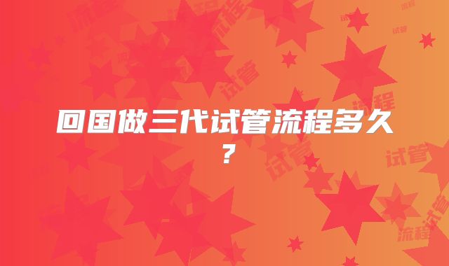 回国做三代试管流程多久？