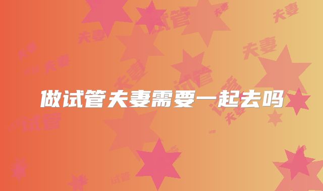做试管夫妻需要一起去吗