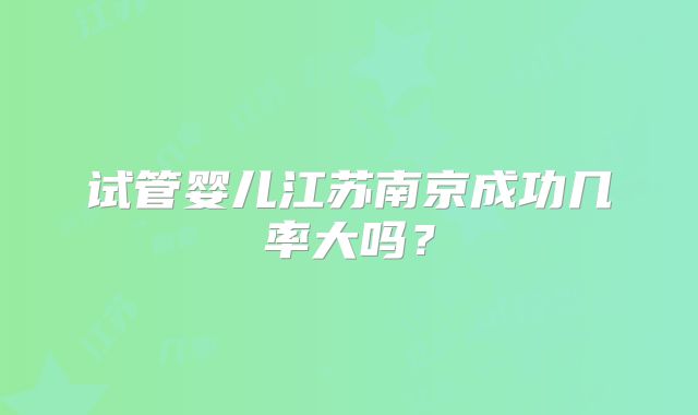 试管婴儿江苏南京成功几率大吗？