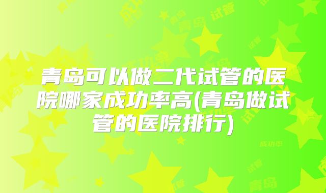 青岛可以做二代试管的医院哪家成功率高(青岛做试管的医院排行)