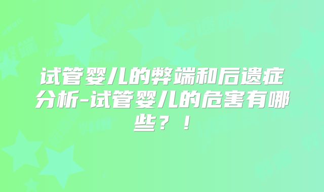 试管婴儿的弊端和后遗症分析-试管婴儿的危害有哪些？！