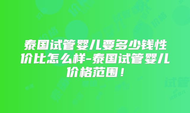 泰国试管婴儿要多少钱性价比怎么样-泰国试管婴儿价格范围！