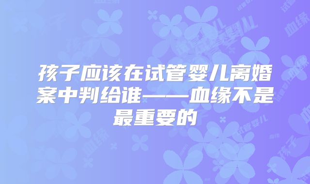 孩子应该在试管婴儿离婚案中判给谁——血缘不是最重要的