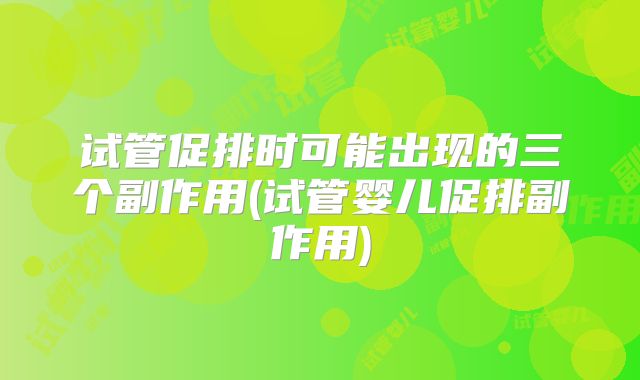 试管促排时可能出现的三个副作用(试管婴儿促排副作用)
