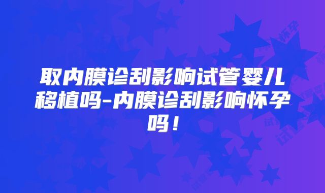 取内膜诊刮影响试管婴儿移植吗-内膜诊刮影响怀孕吗！