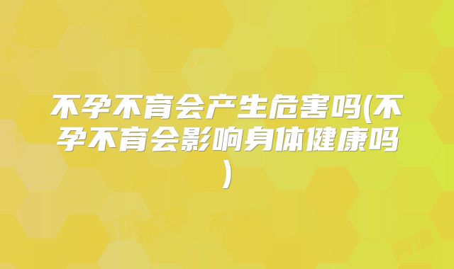 不孕不育会产生危害吗(不孕不育会影响身体健康吗)