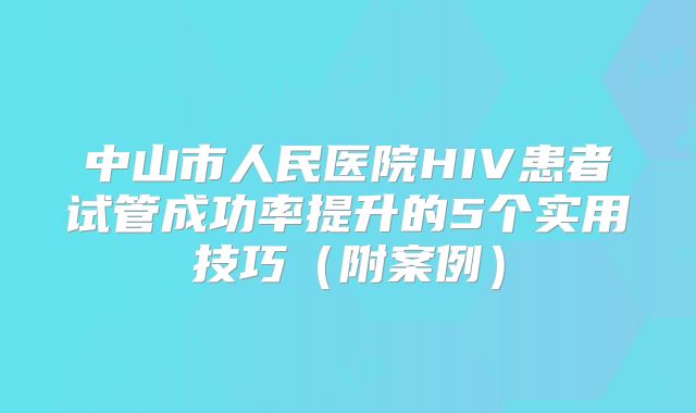 中山市人民医院HIV患者试管成功率提升的5个实用技巧(附案例)