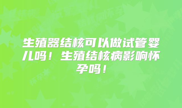 生殖器结核可以做试管婴儿吗！生殖结核病影响怀孕吗！