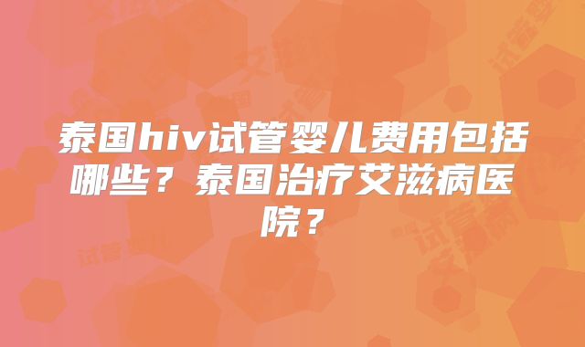 泰国hiv试管婴儿费用包括哪些？泰国治疗艾滋病医院？