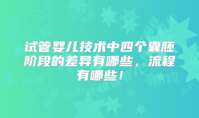 试管婴儿技术中四个囊胚阶段的差异有哪些,流程有哪些!