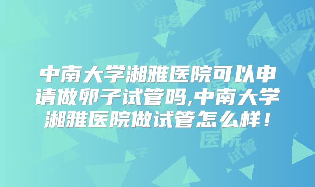 中南大学湘雅医院可以申请做卵子试管吗,中南大学湘雅医院做试管怎么样！