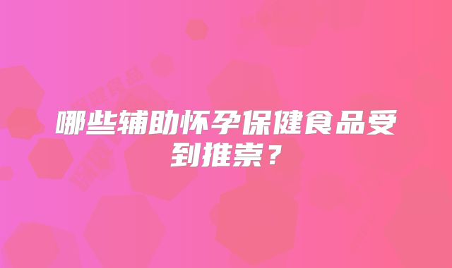 哪些辅助怀孕保健食品受到推崇？