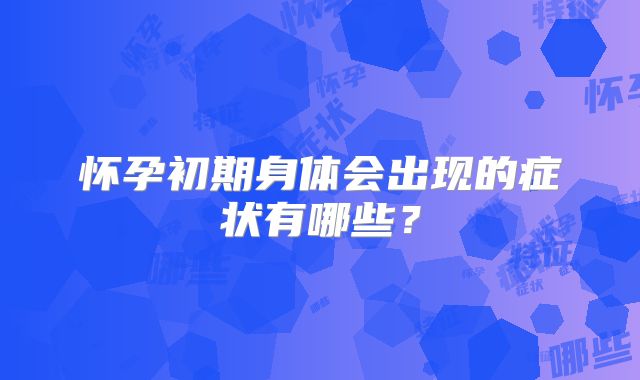 怀孕初期身体会出现的症状有哪些？