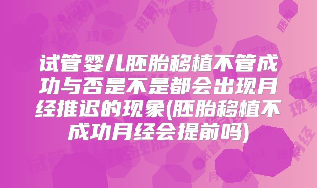 试管婴儿胚胎移植不管成功与否是不是都会出现月经推迟的现象(胚胎移植不成功月经会提前吗)