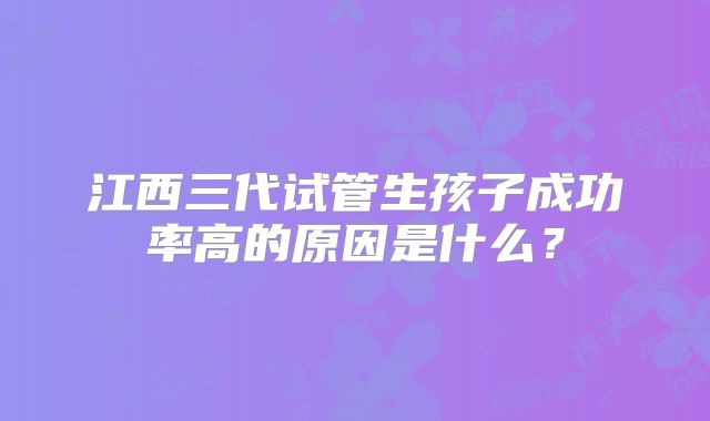 江西三代试管生孩子成功率高的原因是什么?