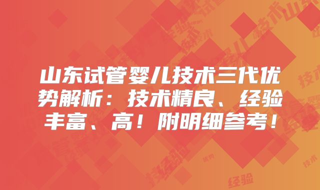 山东试管婴儿技术三代优势解析：技术精良、经验丰富、高！附明细参考！
