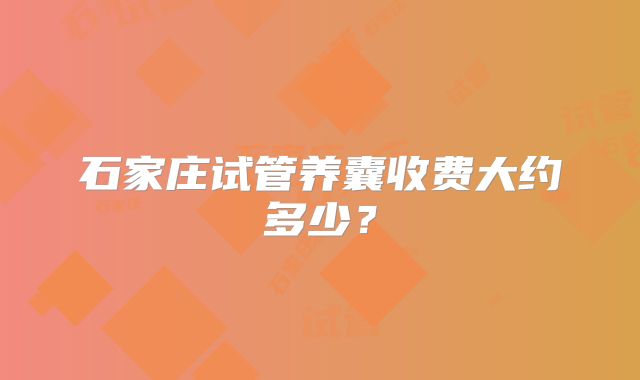 石家庄试管养囊收费大约多少？