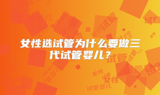 女性选试管为什么要做三代试管婴儿？