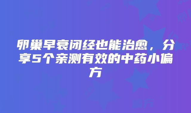 卵巢早衰闭经也能治愈，分享5个亲测有效的中药小偏方