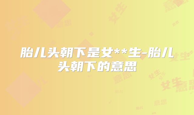 胎儿头朝下是女**生-胎儿头朝下的意思