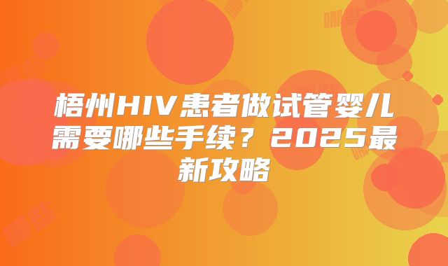 梧州HIV患者做试管婴儿需要哪些手续?2025最新攻略