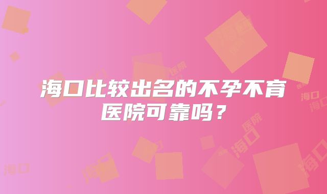 海口比较出名的不孕不育医院可靠吗?