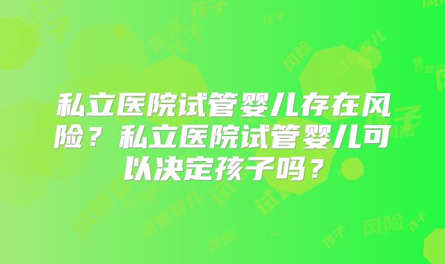 私立医院试管婴儿存在风险？私立医院试管婴儿可以决定孩子吗？