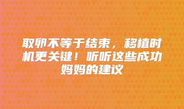取卵不等于结束，移植时机更关键！听听这些成功妈妈的建议‌