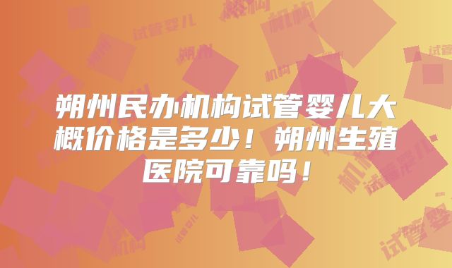 朔州民办机构试管婴儿大概价格是多少！朔州生殖医院可靠吗！