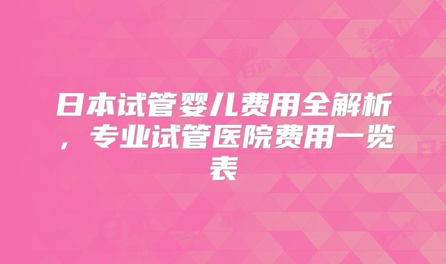 日本试管婴儿费用全解析，专业试管医院费用一览表