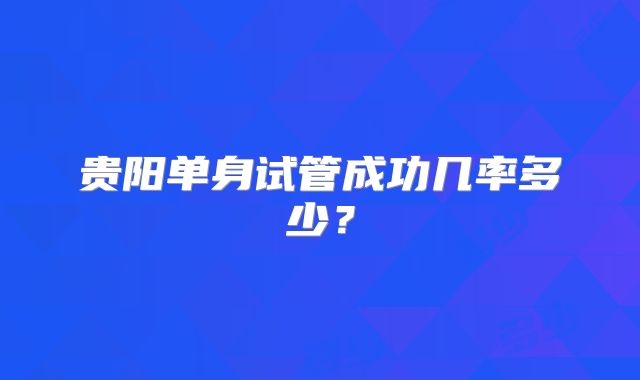 贵阳单身试管成功几率多少?