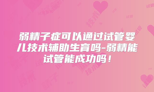 弱精子症可以通过试管婴儿技术辅助生育吗-弱精能试管能成功吗！