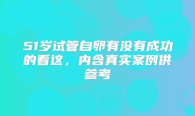 51岁试管自卵有没有成功的看这，内含真实案例供参考