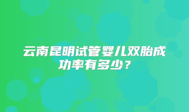 云南昆明试管婴儿双胎成功率有多少?