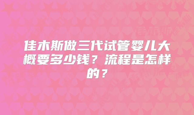 佳木斯做三代试管婴儿大概要多少钱？流程是怎样的？