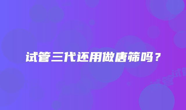 试管三代还用做唐筛吗？