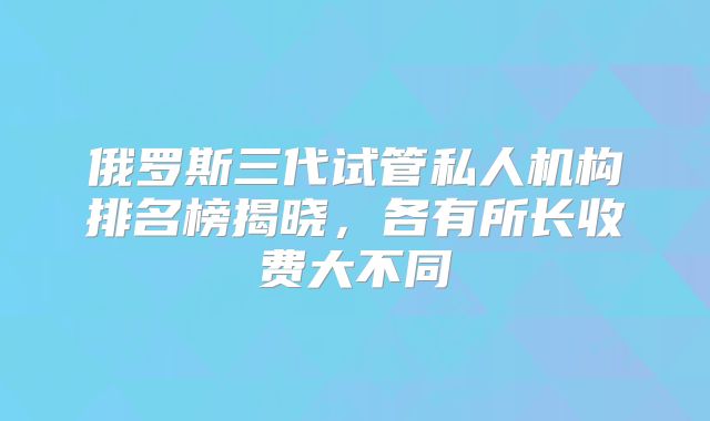 俄罗斯三代试管私人机构排名榜揭晓,各有所长收费大不同