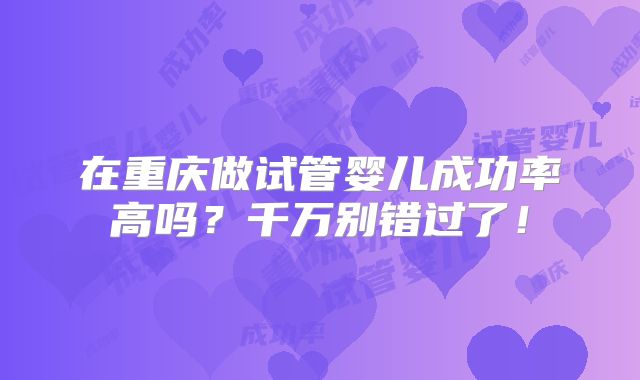 在重庆做试管婴儿成功率高吗？千万别错过了！