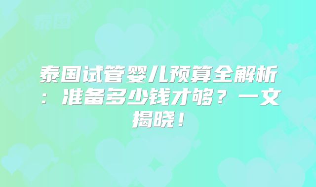 泰国试管婴儿预算全解析:准备多少钱才够?一文揭晓!