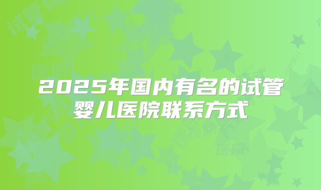 2025年国内有名的试管婴儿医院联系方式